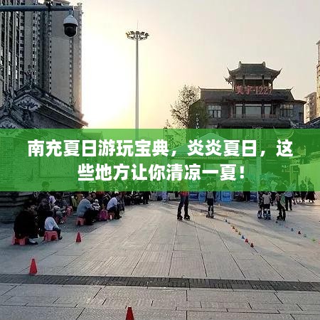 南充夏日游玩寶典，炎炎夏日，這些地方讓你清涼一夏！