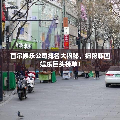 首爾娛樂公司排名大揭秘，揭秘韓國娛樂巨頭榜單！