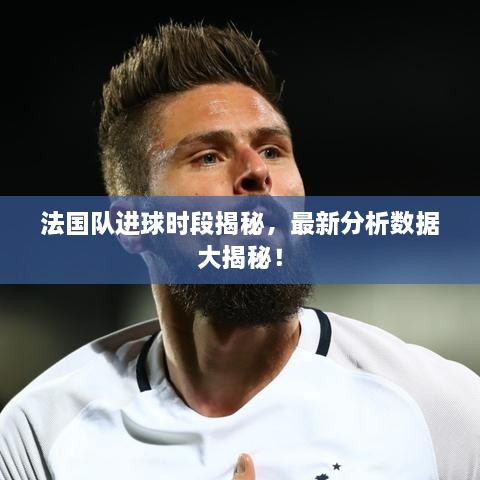 法國(guó)隊(duì)進(jìn)球時(shí)段揭秘，最新分析數(shù)據(jù)大揭秘！