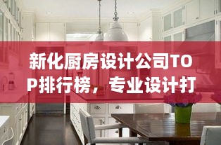 新化廚房設(shè)計(jì)公司TOP排行榜，專業(yè)設(shè)計(jì)打造理想廚房空間！
