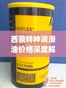 西藏特種潤滑油價(jià)格深度解析，市場行情一覽
