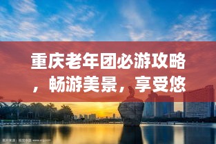 重慶老年團(tuán)必游攻略，暢游美景，享受悠閑時(shí)光！