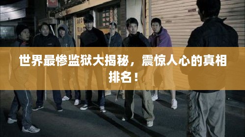 世界最慘監(jiān)獄大揭秘，震驚人心的真相排名！
