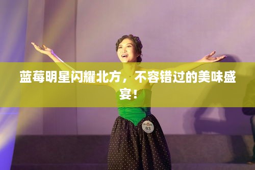 藍(lán)莓明星閃耀北方，不容錯過的美味盛宴！