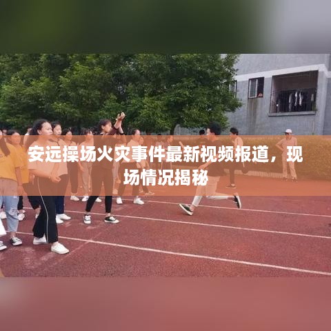 安遠操場火災事件最新視頻報道，現(xiàn)場情況揭秘
