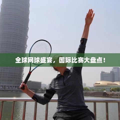 全球網(wǎng)球盛宴，國際比賽大盤點！