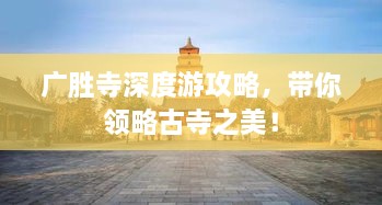 廣勝寺深度游攻略，帶你領略古寺之美！