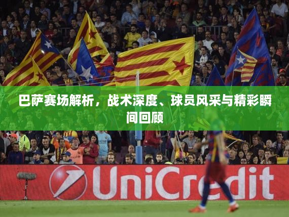 巴薩賽場(chǎng)解析，戰(zhàn)術(shù)深度、球員風(fēng)采與精彩瞬間回顧