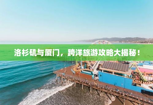 洛杉磯與廈門，跨洋旅游攻略大揭秘！