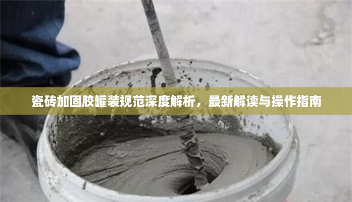 瓷磚加固膠罐裝規(guī)范深度解析，最新解讀與操作指南