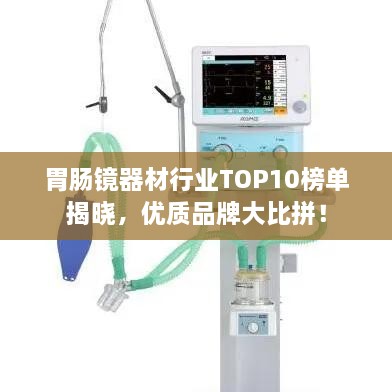 胃腸鏡器材行業(yè)TOP10榜單揭曉，優(yōu)質(zhì)品牌大比拼！