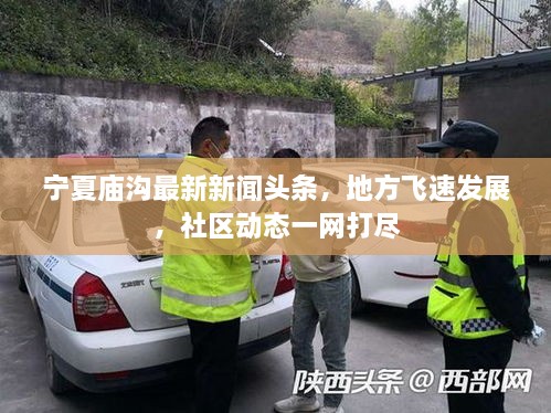 寧夏廟溝最新新聞?lì)^條，地方飛速發(fā)展，社區(qū)動態(tài)一網(wǎng)打盡
