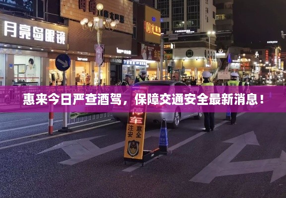 惠來今日嚴(yán)查酒駕，保障交通安全最新消息！