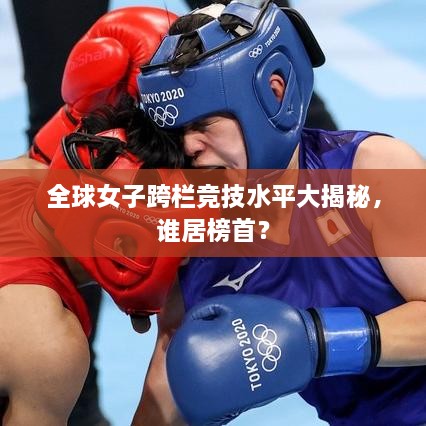 全球女子跨欄競技水平大揭秘，誰居榜首？