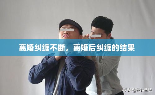 離婚糾纏不斷，離婚后糾纏的結果 