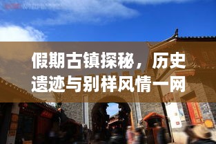 假期古鎮(zhèn)探秘，歷史遺跡與別樣風情一網(wǎng)打盡！