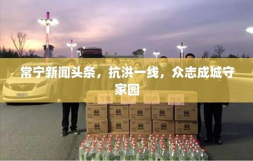 常寧新聞頭條，抗洪一線，眾志成城守家園