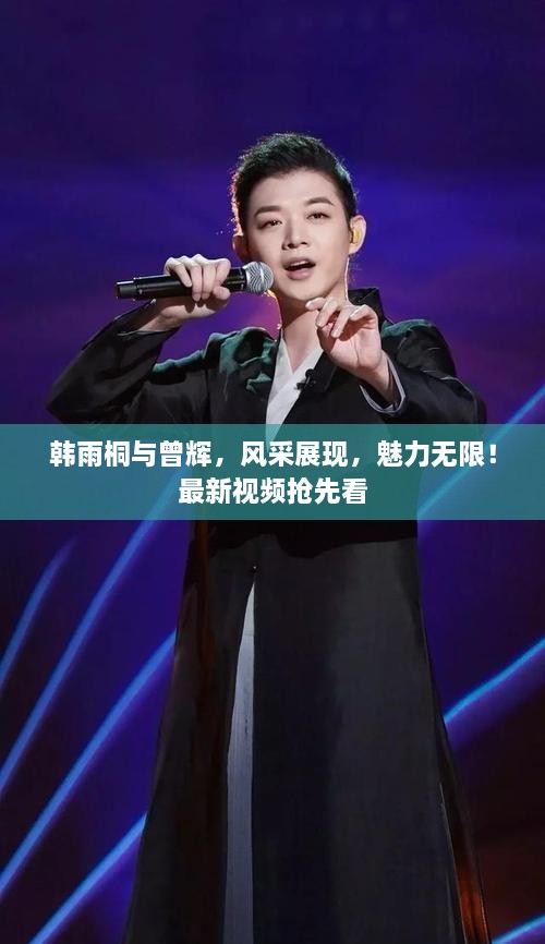 韓雨桐與曾輝，風采展現(xiàn)，魅力無限！最新視頻搶先看