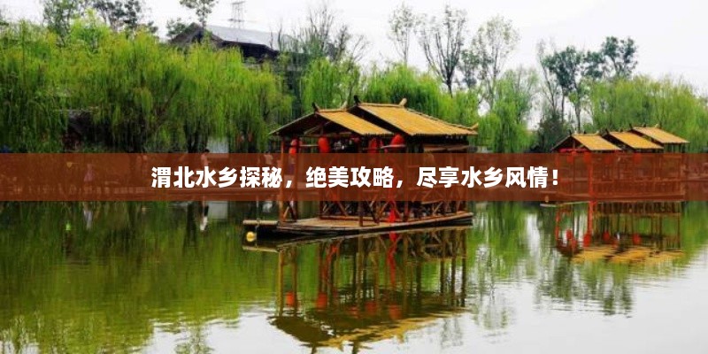 渭北水鄉(xiāng)探秘，絕美攻略，盡享水鄉(xiāng)風情！