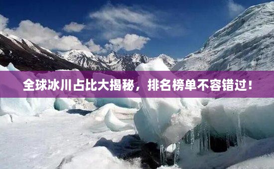 全球冰川占比大揭秘，排名榜單不容錯(cuò)過(guò)！