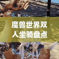 魔獸世界雙人坐騎盤點(diǎn)，最受歡迎的前幾名，你值得了解！