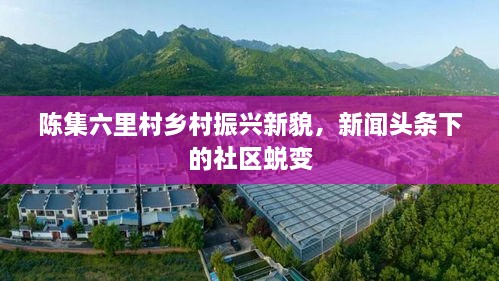 陳集六里村鄉(xiāng)村振興新貌，新聞頭條下的社區(qū)蛻變