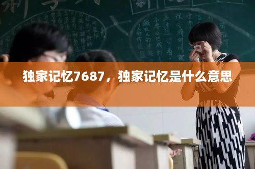 獨(dú)家記憶7687，獨(dú)家記憶是什么意思 