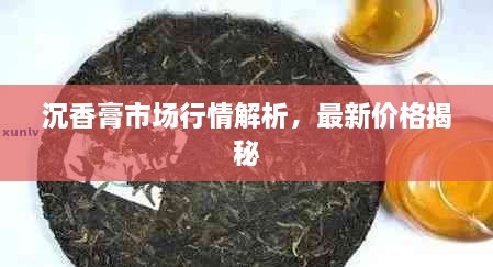 沉香膏市場行情解析，最新價格揭秘