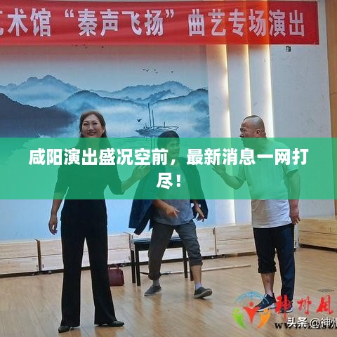 咸陽演出盛況空前，最新消息一網(wǎng)打盡！