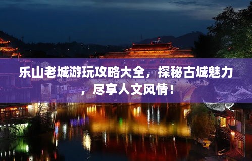 樂山老城游玩攻略大全，探秘古城魅力，盡享人文風(fēng)情！
