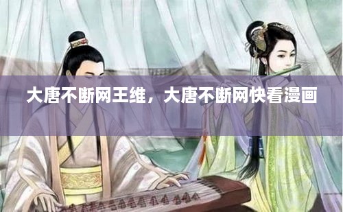 大唐不斷網(wǎng)王維，大唐不斷網(wǎng)快看漫畫 