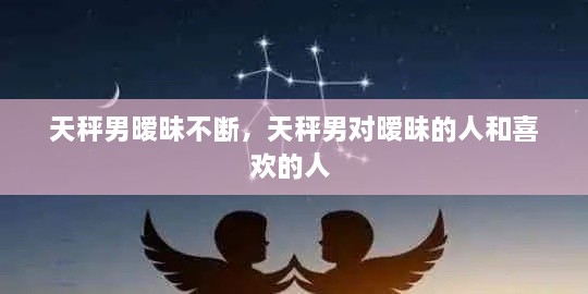 天秤男曖昧不斷，天秤男對曖昧的人和喜歡的人 