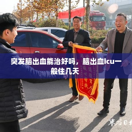 突發(fā)腦出血能治好嗎，腦出血icu一般住幾天 