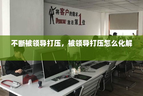 不斷被領(lǐng)導(dǎo)打壓，被領(lǐng)導(dǎo)打壓怎么化解 