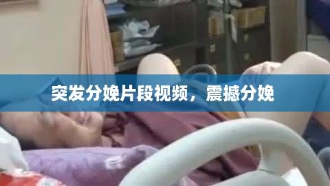 突發(fā)分娩片段視頻，震撼分娩 