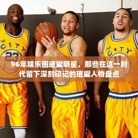 96年娛樂圈璀璨明星，那些在這一時代留下深刻印記的璀璨人物盤點