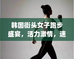 韓國街頭女子跑步盛宴，活力激情，速度與美的完美結(jié)合