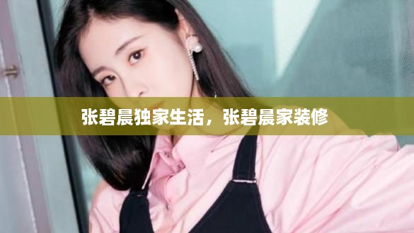 張碧晨獨(dú)家生活，張碧晨家裝修 