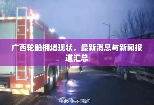 廣西輪船擁堵現(xiàn)狀，最新消息與新聞報(bào)道匯總