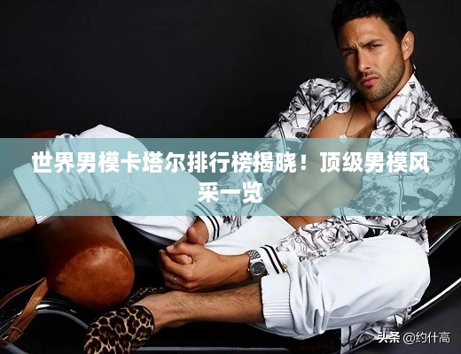 世界男模卡塔爾排行榜揭曉！頂級男模風采一覽