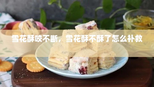 雪花酥咬不斷，雪花酥不酥了怎么補救 