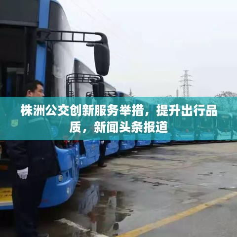 株洲公交創(chuàng)新服務舉措，提升出行品質，新聞頭條報道
