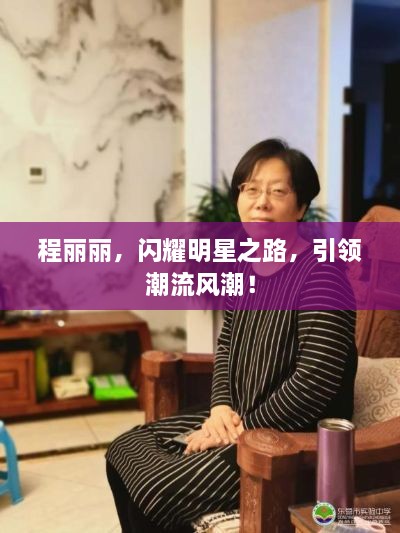 程麗麗，閃耀明星之路，引領(lǐng)潮流風(fēng)潮！