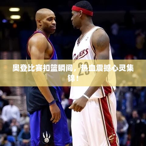奧登比賽扣籃瞬間，熱血震撼心靈集錦！
