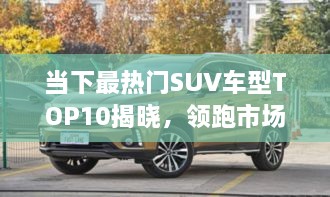 當(dāng)下最熱門SUV車型TOP10揭曉，領(lǐng)跑市場(chǎng)，這些車型最受矚目