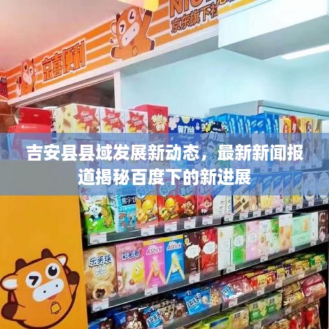 吉安縣縣域發(fā)展新動態(tài)，最新新聞報道揭秘百度下的新進展