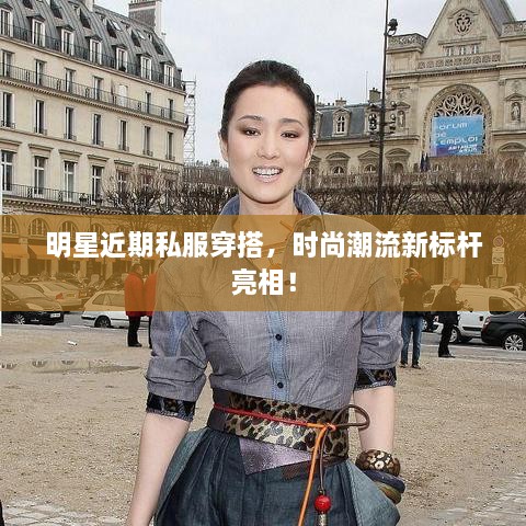 明星近期私服穿搭，時尚潮流新標(biāo)桿亮相！