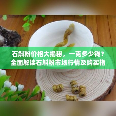 石斛粉價格大揭秘，一克多少錢？全面解讀石斛粉市場行情及購買指南
